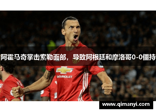 阿霍马奇掌击索勒面部，导致阿根廷和摩洛哥0-0僵持